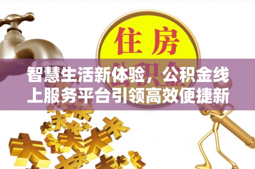 全州智慧生活新体验，公积金线上服务平台引领高效便捷新时代