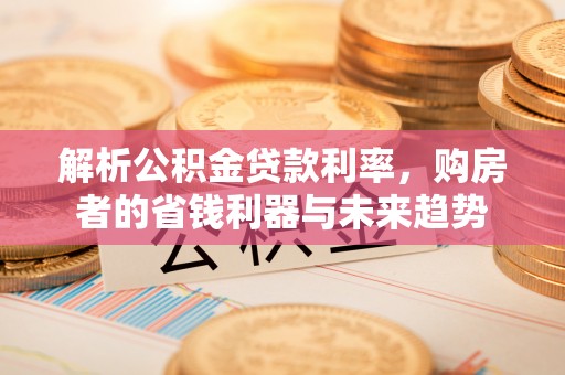全州解析公积金贷款利率，购房者的省钱利器与未来趋势