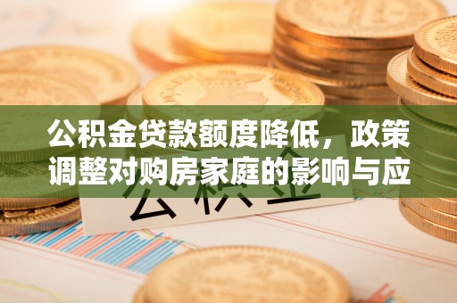 全州公积金贷款额度降低，政策调整对购房家庭的影响与应对策略