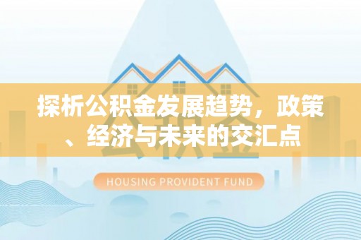 全州探析公积金发展趋势，政策、经济与未来的交汇点