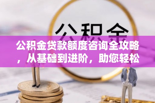 全州公积金贷款额度咨询全攻略，从基础到进阶，助您轻松掌握关键要点