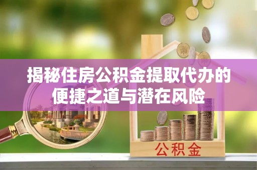 全州揭秘住房公积金提取代办的便捷之道与潜在风险
