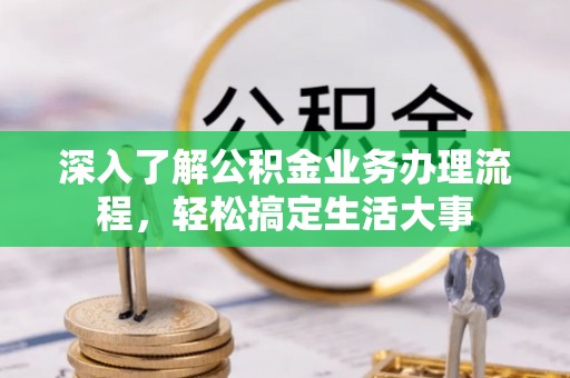 全州深入了解公积金业务办理流程，轻松搞定生活大事