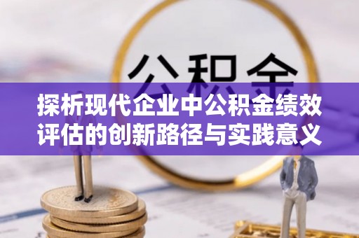全州探析现代企业中公积金绩效评估的创新路径与实践意义