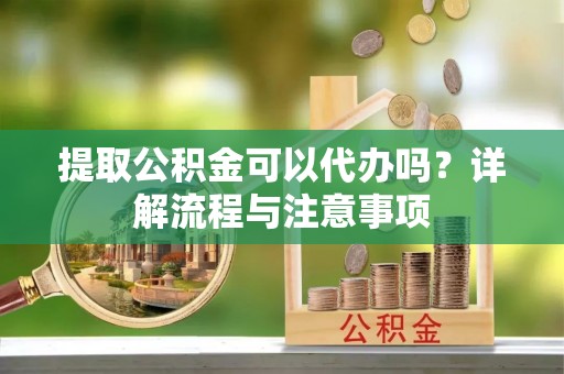 全州提取公积金可以代办吗？详解流程与注意事项