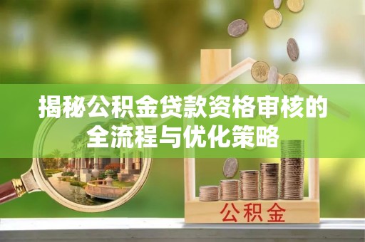 全州揭秘公积金贷款资格审核的全流程与优化策略