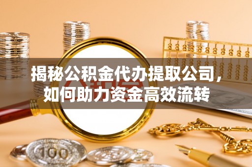 全州揭秘公积金代办提取公司，如何助力资金高效流转