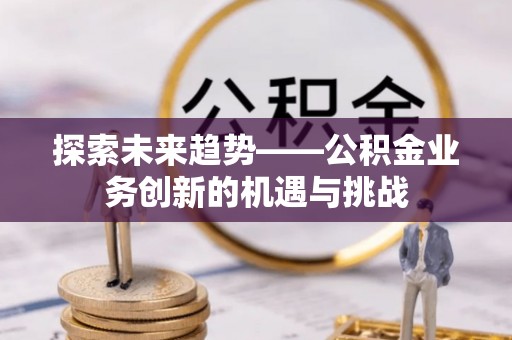 全州探索未来趋势——公积金业务创新的机遇与挑战