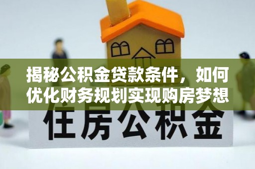 全州揭秘公积金贷款条件，如何优化财务规划实现购房梦想