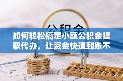 全州如何轻松搞定小额公积金提取代办，让资金快速到账不是梦