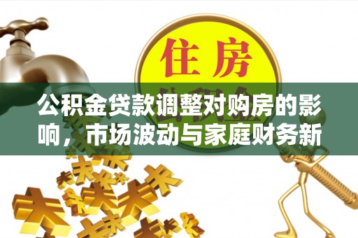 全州公积金贷款调整对购房的影响，市场波动与家庭财务新趋势