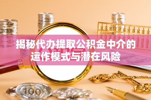 全州揭秘代办提取公积金中介的运作模式与潜在风险