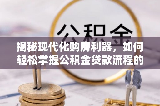 全州揭秘现代化购房利器，如何轻松掌握公积金贷款流程的每一个细节