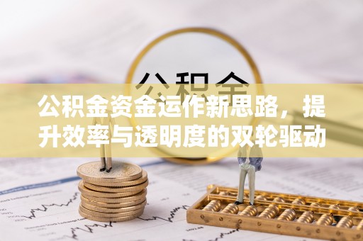 全州公积金资金运作新思路，提升效率与透明度的双轮驱动