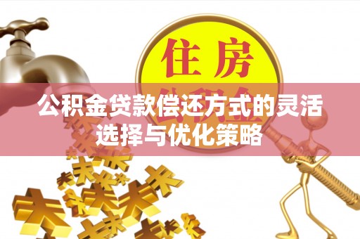 全州公积金贷款偿还方式的灵活选择与优化策略