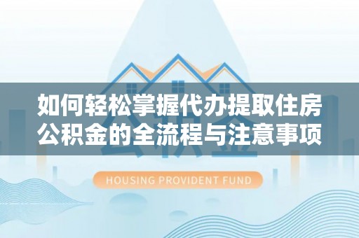 全州如何轻松掌握代办提取住房公积金的全流程与注意事项