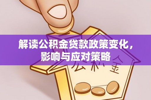 全州解读公积金贷款政策变化，影响与应对策略