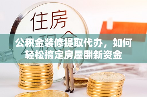 全州公积金装修提取代办，如何轻松搞定房屋翻新资金