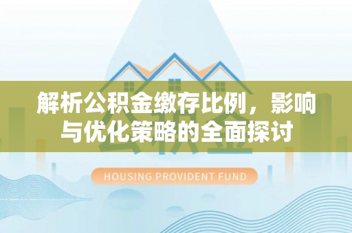 全州解析公积金缴存比例，影响与优化策略的全面探讨