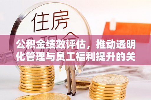 全州公积金绩效评估，推动透明化管理与员工福利提升的关键