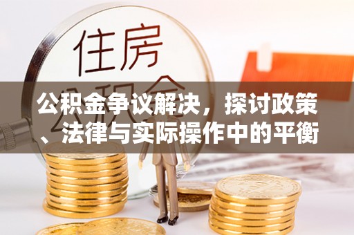 全州公积金争议解决，探讨政策、法律与实际操作中的平衡之道