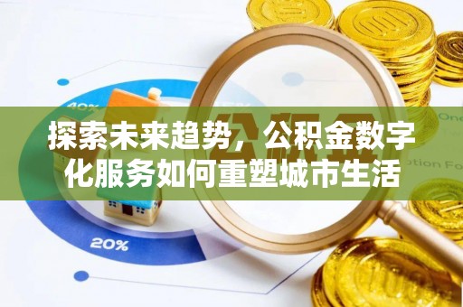 全州探索未来趋势，公积金数字化服务如何重塑城市生活