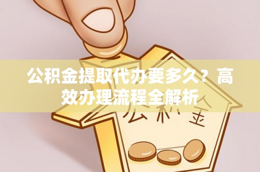 全州公积金提取代办要多久？高效办理流程全解析