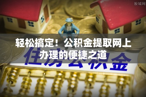 全州轻松搞定！公积金提取网上办理的便捷之道