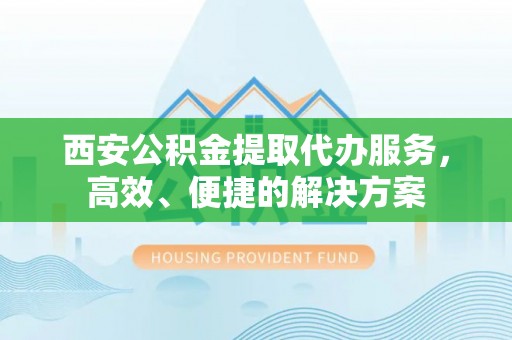 全州西安公积金提取代办服务，高效、便捷的解决方案
