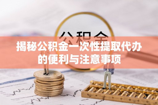 全州揭秘公积金一次性提取代办的便利与注意事项