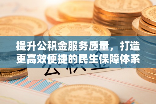 全州提升公积金服务质量，打造更高效便捷的民生保障体系