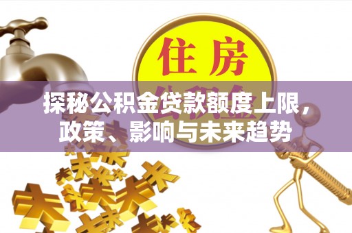 全州探秘公积金贷款额度上限，政策、影响与未来趋势
