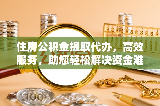 全州住房公积金提取代办，高效服务，助您轻松解决资金难题