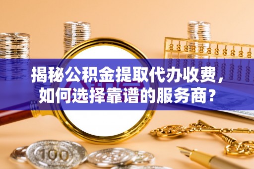 全州揭秘公积金提取代办收费，如何选择靠谱的服务商？