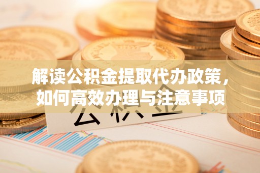 全州解读公积金提取代办政策，如何高效办理与注意事项