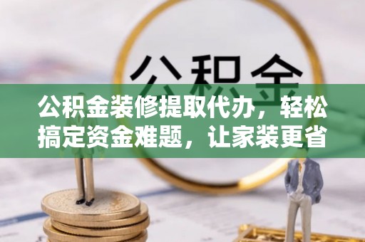 全州公积金装修提取代办，轻松搞定资金难题，让家装更省心
