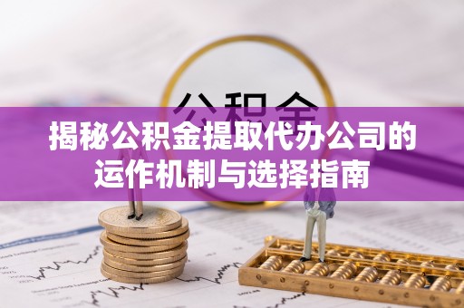 全州揭秘公积金提取代办公司的运作机制与选择指南