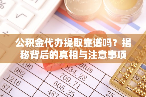 全州公积金代办提取靠谱吗？揭秘背后的真相与注意事项