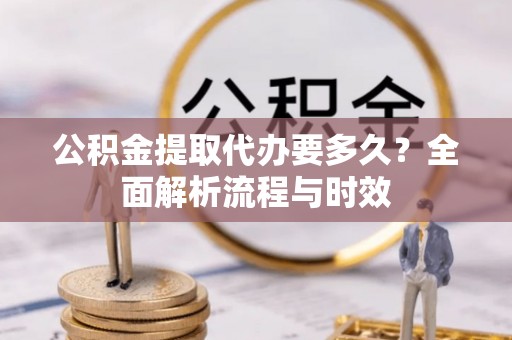 全州公积金提取代办要多久？全面解析流程与时效