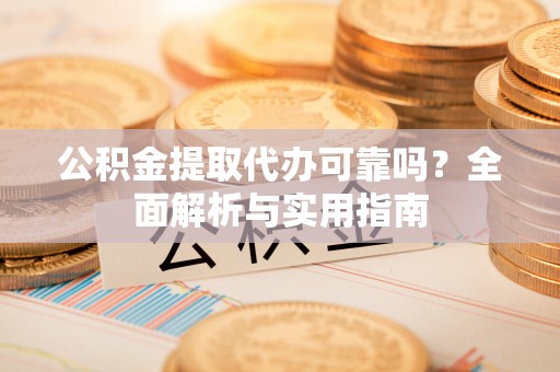 全州公积金提取代办可靠吗？全面解析与实用指南