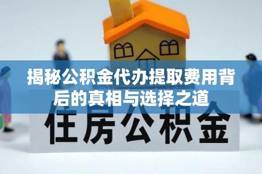 全州揭秘公积金代办提取费用背后的真相与选择之道