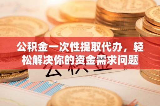 全州公积金一次性提取代办，轻松解决你的资金需求问题