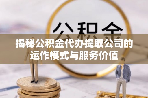 全州揭秘公积金代办提取公司的运作模式与服务价值