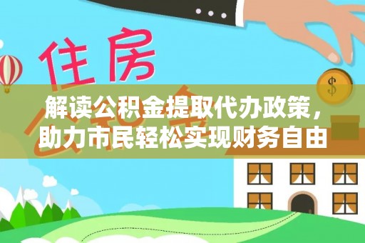 全州解读公积金提取代办政策，助力市民轻松实现财务自由