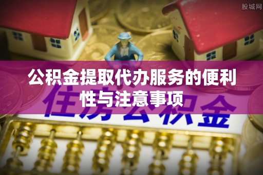 全州公积金提取代办服务的便利性与注意事项