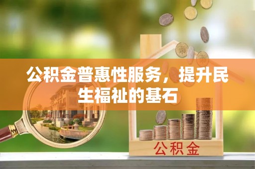 全州公积金普惠性服务，提升民生福祉的基石
