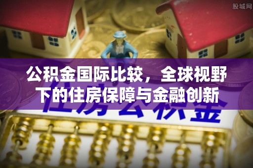 全州公积金国际比较，全球视野下的住房保障与金融创新