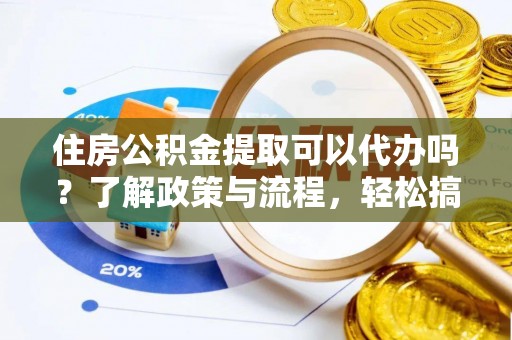 全州住房公积金提取可以代办吗？了解政策与流程，轻松搞定公积金提取