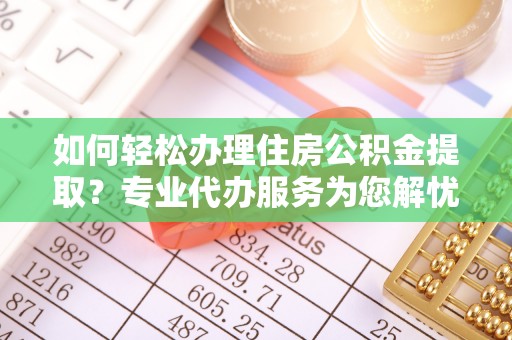 全州如何轻松办理住房公积金提取？专业代办服务为您解忧