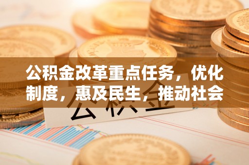 全州公积金改革重点任务，优化制度，惠及民生，推动社会公平